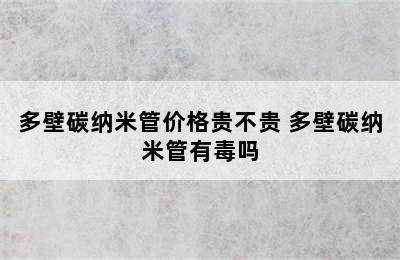 多壁碳纳米管价格贵不贵 多壁碳纳米管有毒吗